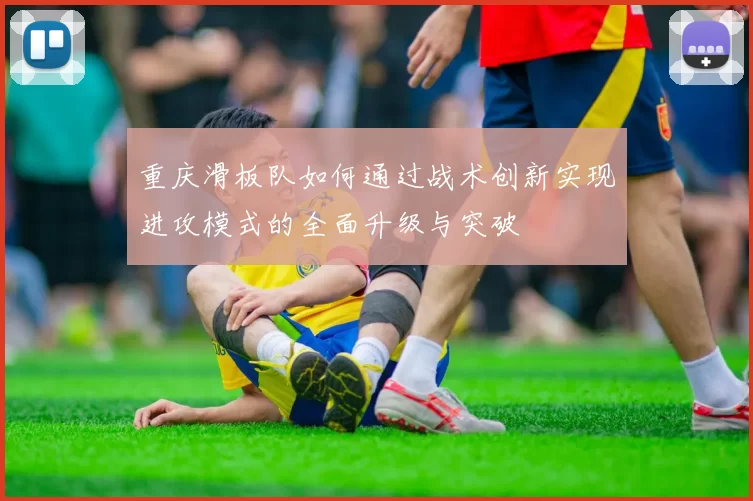 重庆滑板队如何通过战术创新实现进攻模式的全面升级与突破