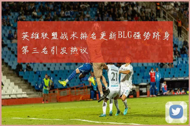 英雄联盟战术排名更新BLG强势跻身第三名引发热议