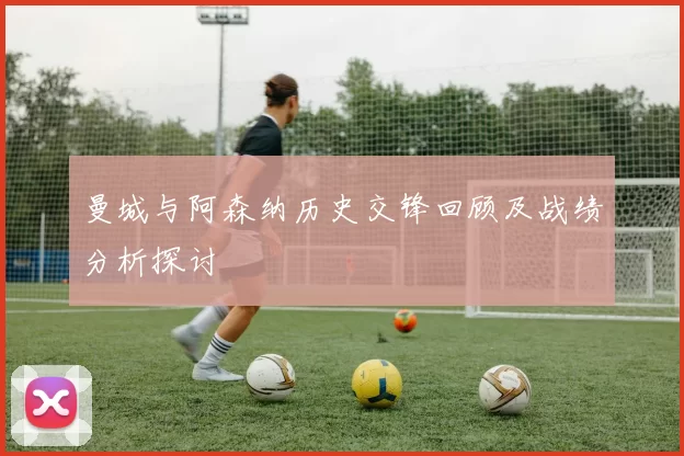 曼城与阿森纳历史交锋回顾及战绩分析探讨