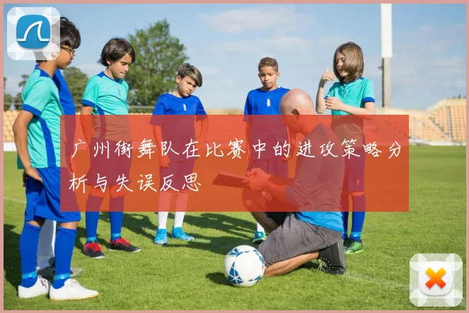 广州街舞队在比赛中的进攻策略分析与失误反思