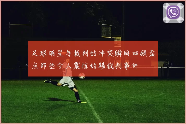 足球明星与裁判的冲突瞬间回顾盘点那些令人震惊的踢裁判事件