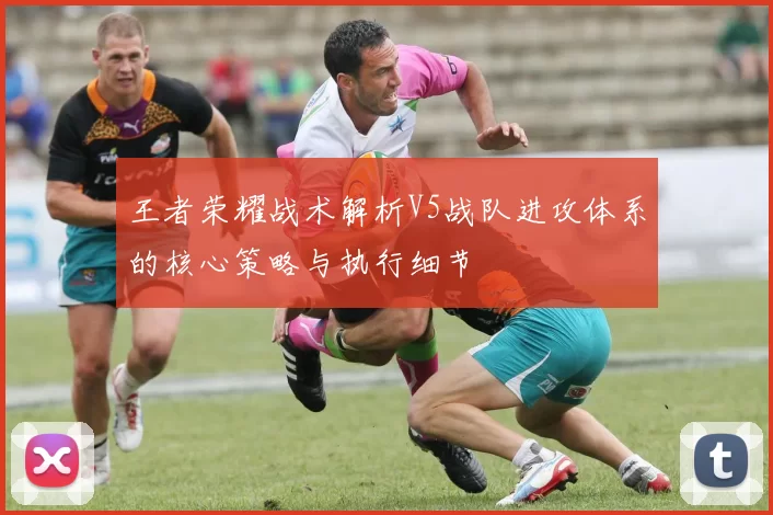 王者荣耀战术解析V5战队进攻体系的核心策略与执行细节