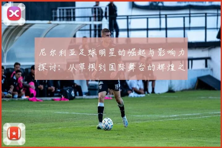 尼尔利亚足球明星的崛起与影响力探讨：从草根到国际舞台的辉煌之路