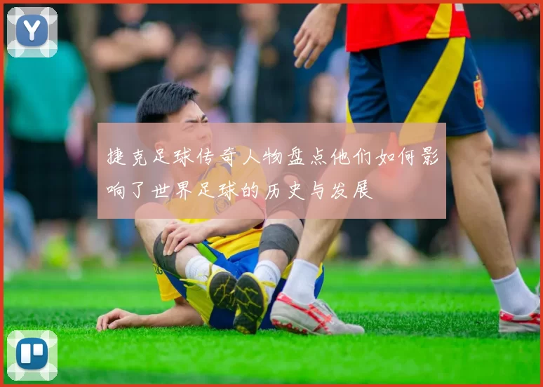 捷克足球传奇人物盘点他们如何影响了世界足球的历史与发展