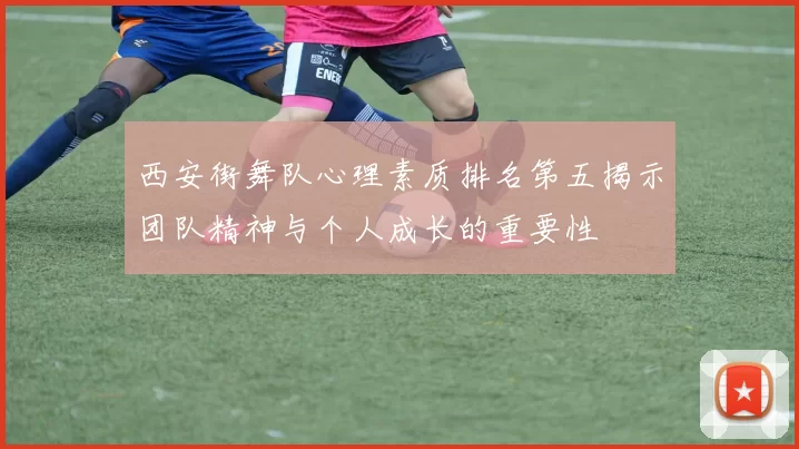 西安街舞队心理素质排名第五揭示团队精神与个人成长的重要性