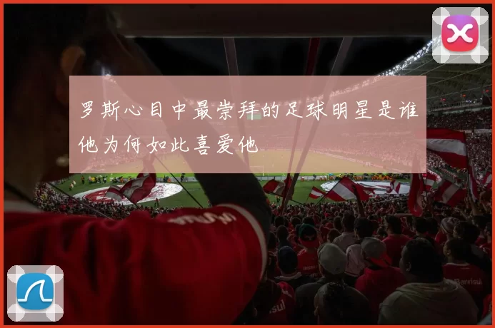 罗斯心目中最崇拜的足球明星是谁他为何如此喜爱他
