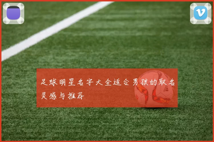 足球明星名字大全适合男孩的取名灵感与推荐