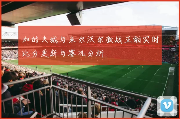 加的夫城与米尔沃尔激战正酣实时比分更新与赛况分析