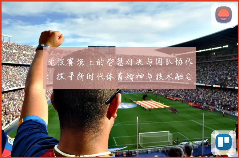竞技赛场上的智慧对决与团队协作：探寻新时代体育精神与技术融合的深度探索