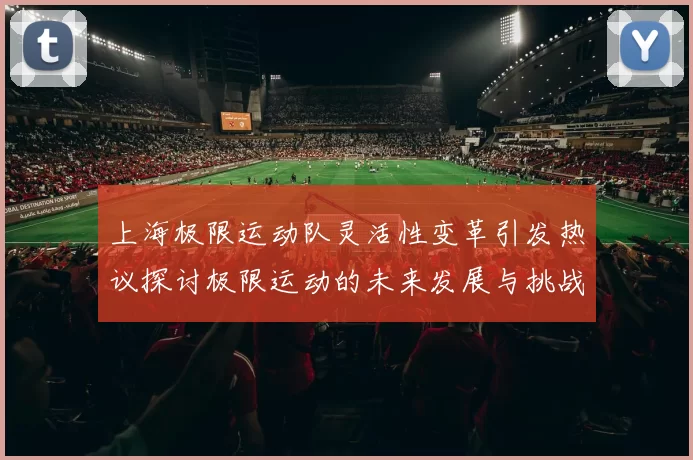 上海极限运动队灵活性变革引发热议探讨极限运动的未来发展与挑战