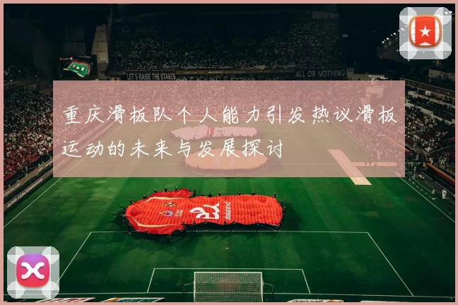 重庆滑板队个人能力引发热议滑板运动的未来与发展探讨