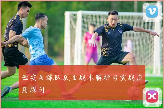 西安足球队反击战术解析与实战应用探讨