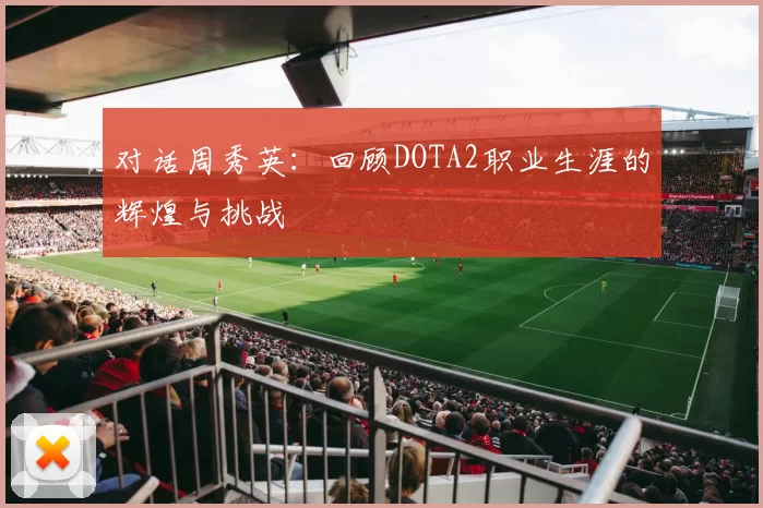 对话周秀英：回顾DOTA2职业生涯的辉煌与挑战
