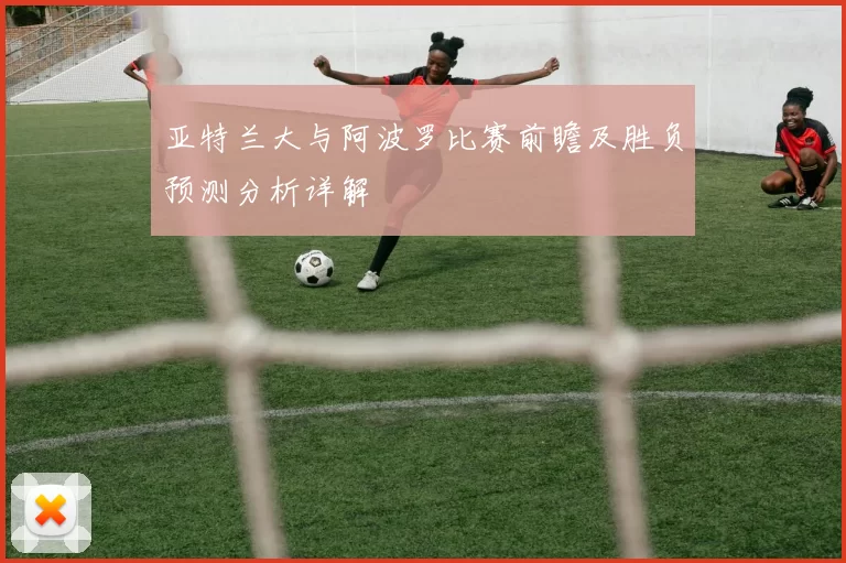 亚特兰大与阿波罗比赛前瞻及胜负预测分析详解