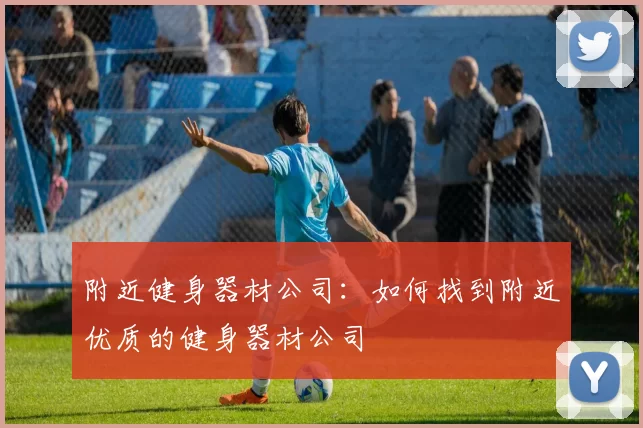 附近健身器材公司：如何找到附近优质的健身器材公司