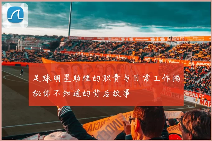 足球明星助理的职责与日常工作揭秘你不知道的背后故事
