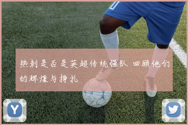 热刺是否是英超传统强队 回顾他们的辉煌与挣扎
