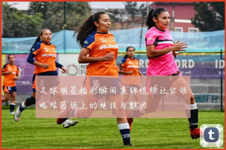 足球明星精彩瞬间集锦视频让你领略绿茵场上的绝技与魅力