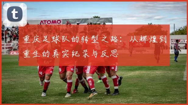 重庆足球队的转型之路：从辉煌到重生的真实纪录与反思