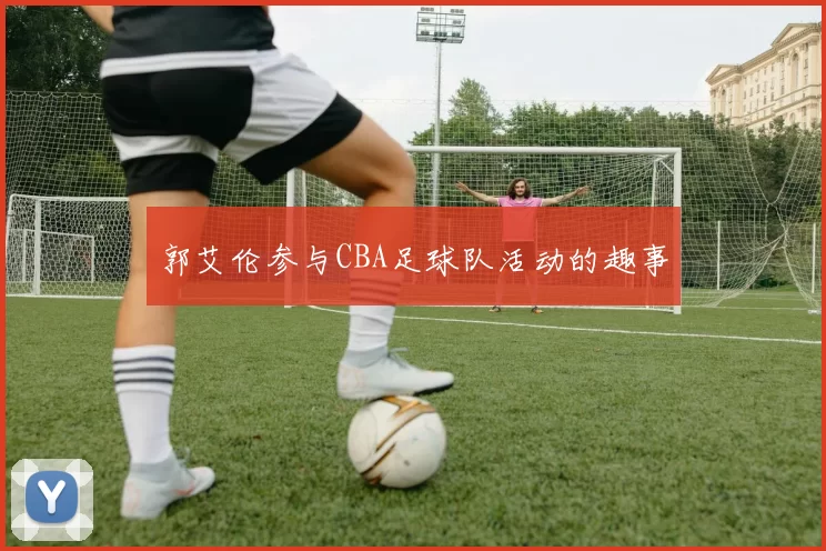 郭艾伦参与CBA足球队活动的趣事