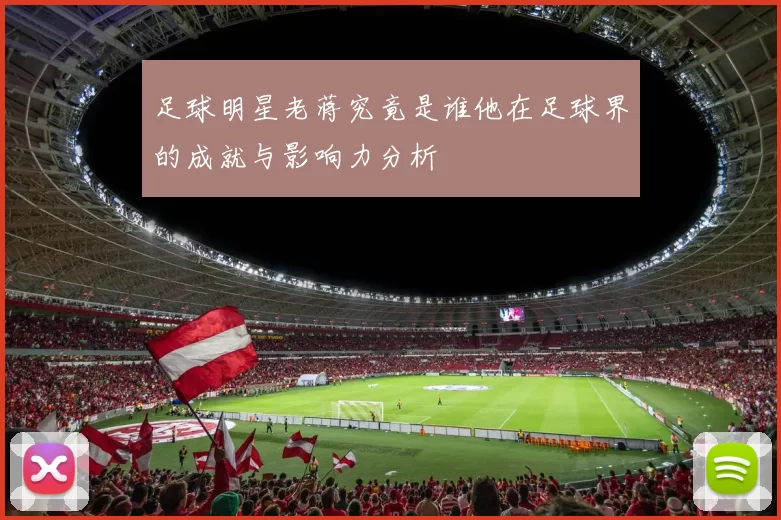 足球明星老蒋究竟是谁他在足球界的成就与影响力分析