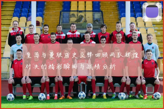 皇马与曼联历史交锋回顾两队辉煌对决的精彩瞬间与战绩分析