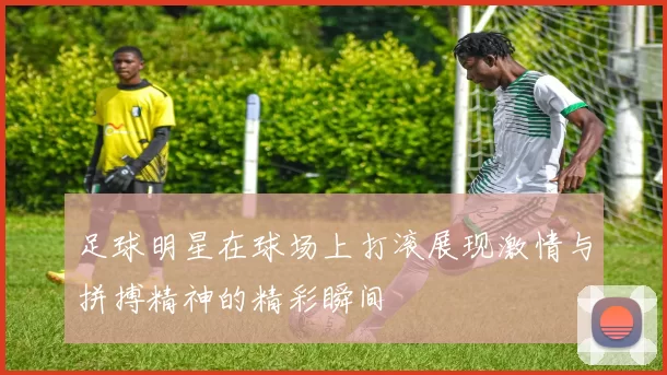 足球明星在球场上打滚展现激情与拼搏精神的精彩瞬间