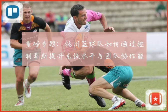 重磅专题：杭州篮球队如何通过控制革新提升竞技水平与团队协作能力