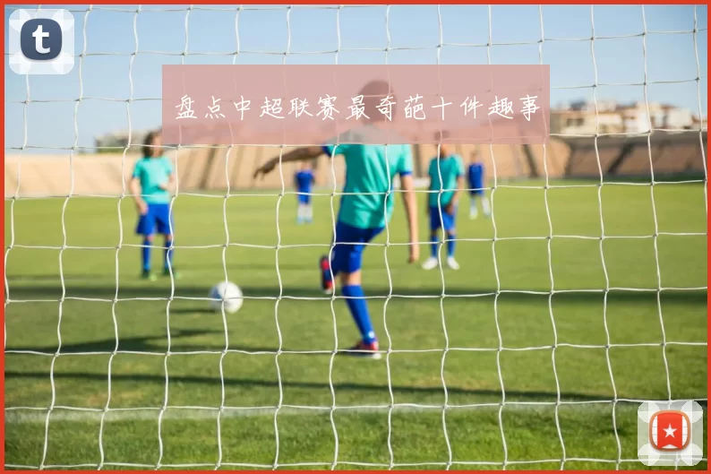 盘点中超联赛最奇葩十件趣事