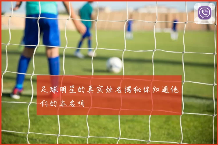 足球明星的真实姓名揭秘你知道他们的本名吗
