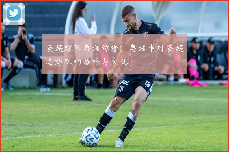 英超球队粤语称呼：粤语中对英超各球队的称呼与文化
