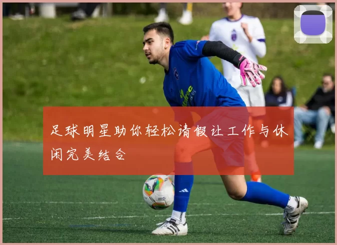 足球明星助你轻松请假让工作与休闲完美结合
