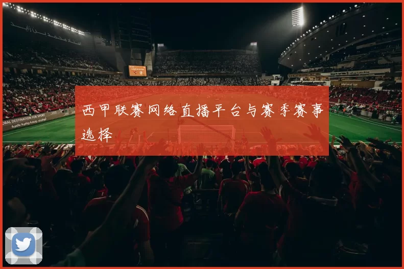 西甲联赛网络直播平台与赛季赛事选择