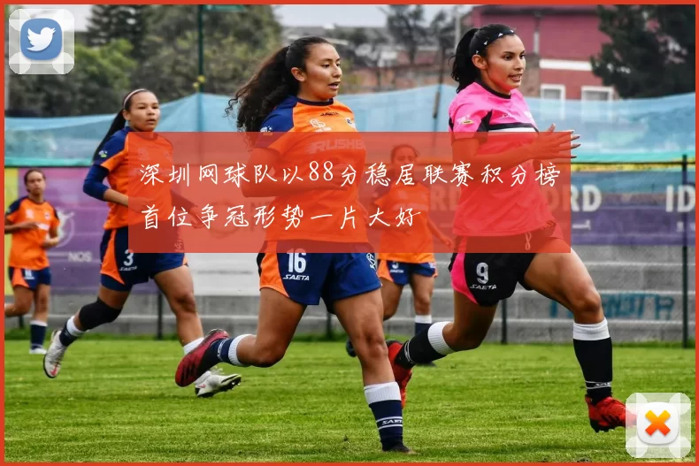 深圳网球队以88分稳居联赛积分榜首位争冠形势一片大好