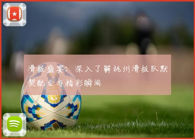 滑板盛宴：深入了解杭州滑板队默契配合与精彩瞬间