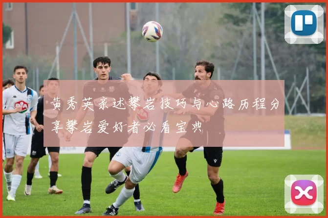 黄秀英亲述攀岩技巧与心路历程分享攀岩爱好者必看宝典