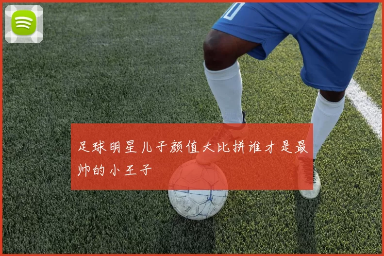 足球明星儿子颜值大比拼谁才是最帅的小王子
