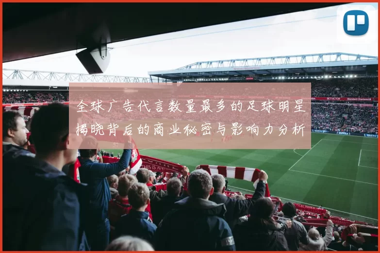 全球广告代言数量最多的足球明星揭晓背后的商业秘密与影响力分析