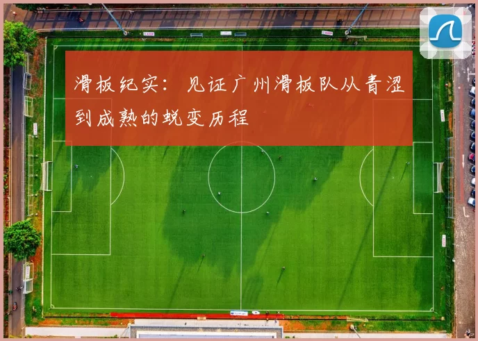滑板纪实：见证广州滑板队从青涩到成熟的蜕变历程