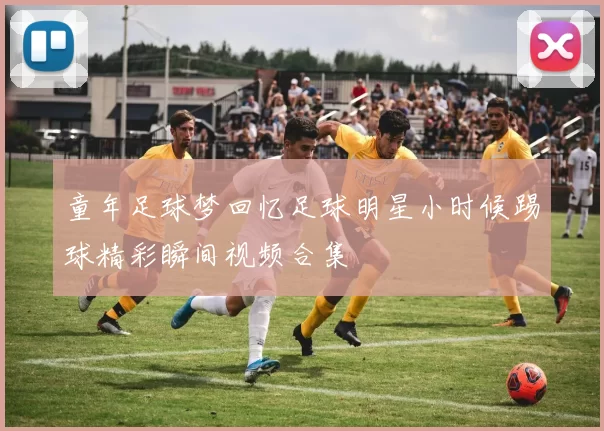 童年足球梦回忆足球明星小时候踢球精彩瞬间视频合集