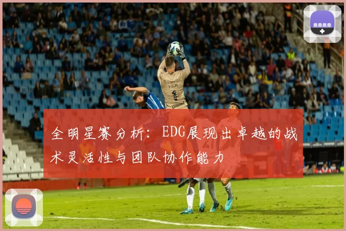 全明星赛分析：EDG展现出卓越的战术灵活性与团队协作能力
