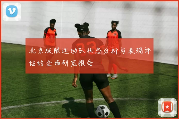 北京极限运动队状态分析与表现评估的全面研究报告