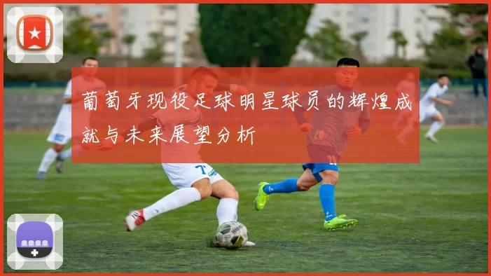 葡萄牙现役足球明星球员的辉煌成就与未来展望分析