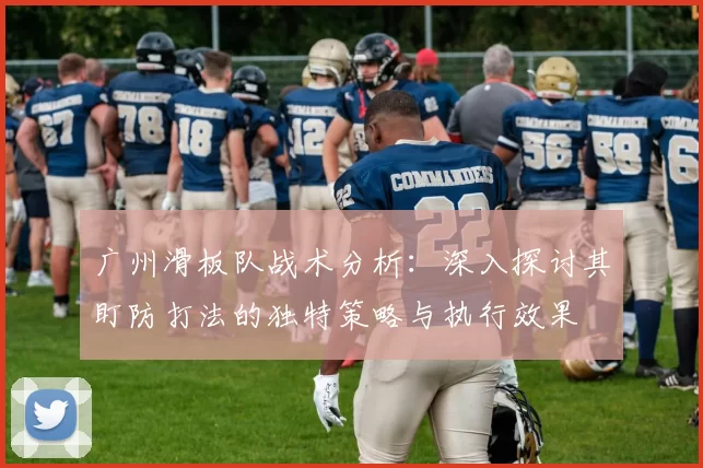 广州滑板队战术分析：深入探讨其盯防打法的独特策略与执行效果