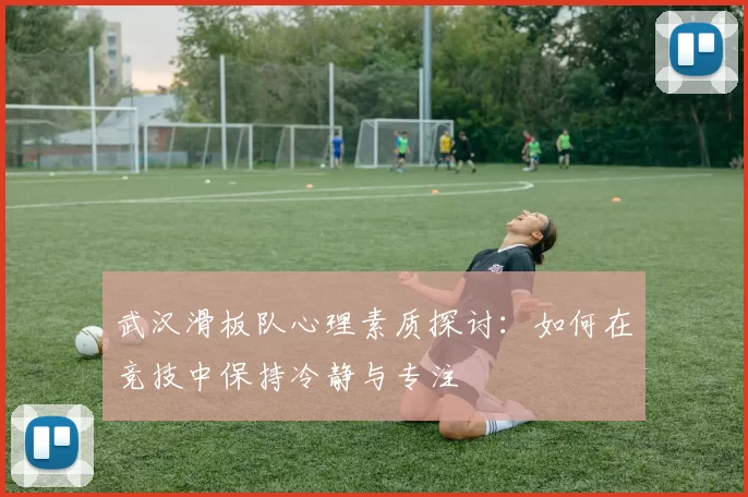 武汉滑板队心理素质探讨：如何在竞技中保持冷静与专注
