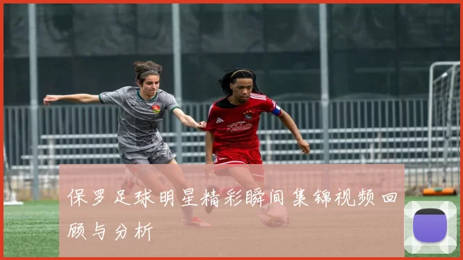 保罗足球明星精彩瞬间集锦视频回顾与分析