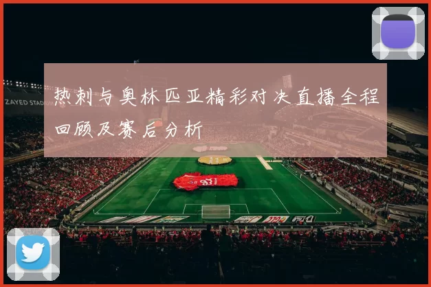 热刺与奥林匹亚精彩对决直播全程回顾及赛后分析
