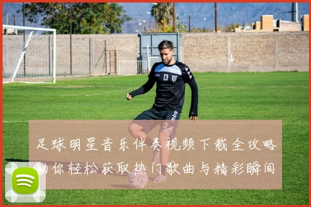 足球明星音乐伴奏视频下载全攻略助你轻松获取热门歌曲与精彩瞬间