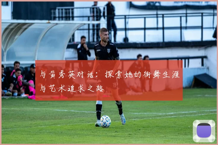 与黄秀英对话：探索她的街舞生涯与艺术追求之路