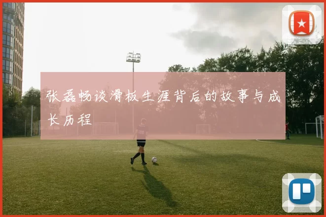 张磊畅谈滑板生涯背后的故事与成长历程